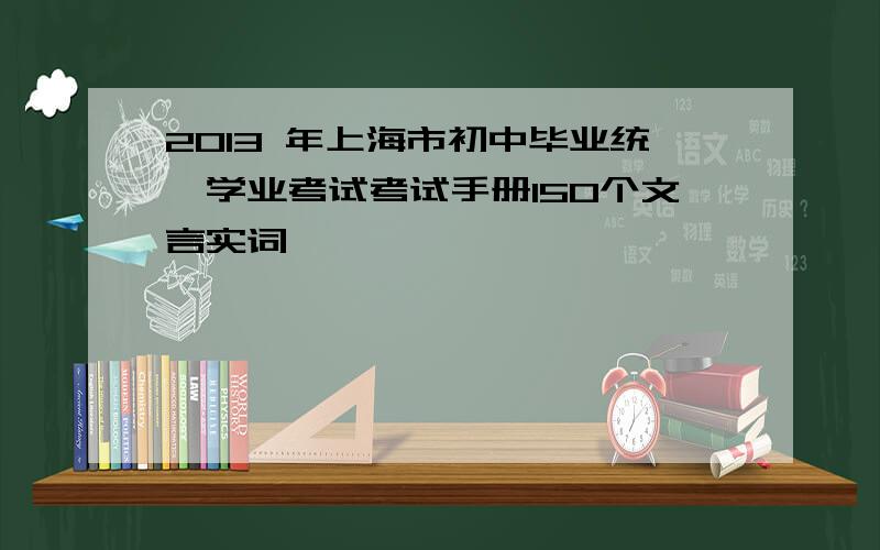 2013 年上海市初中毕业统一学业考试考试手册150个文言实词
