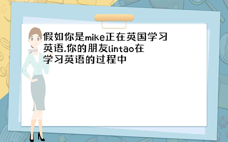 假如你是mike正在英国学习英语.你的朋友lintao在学习英语的过程中