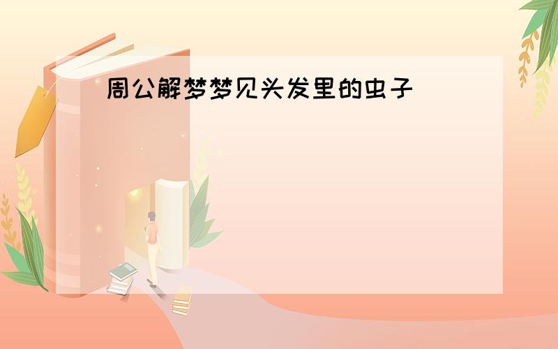 周公解梦梦见头发里的虫子