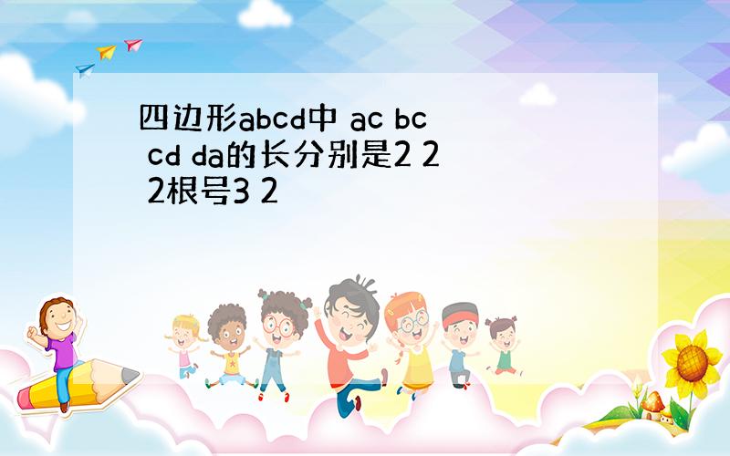 四边形abcd中 ac bc cd da的长分别是2 2 2根号3 2