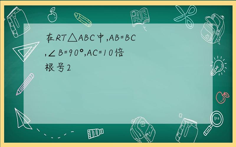 在RT△ABC中,AB=BC,∠B=90°,AC=10倍根号2
