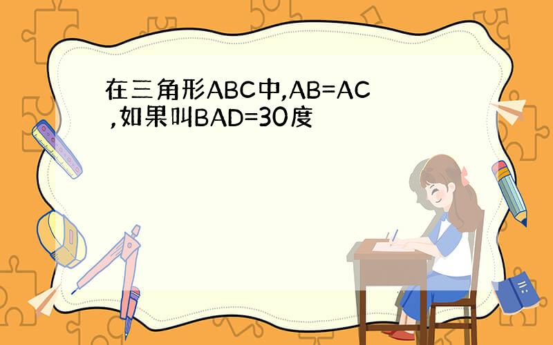 在三角形ABC中,AB=AC ,如果叫BAD=30度