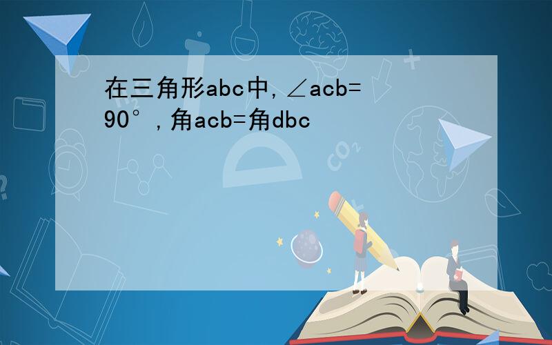 在三角形abc中,∠acb=90°,角acb=角dbc