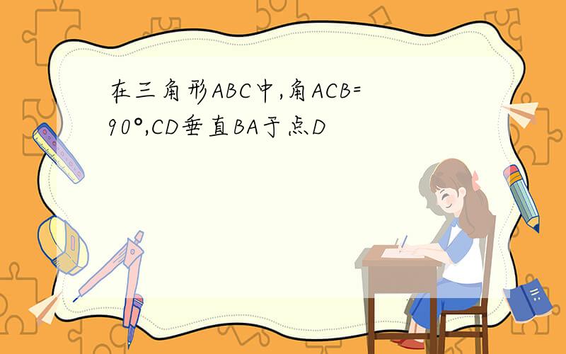 在三角形ABC中,角ACB=90°,CD垂直BA于点D