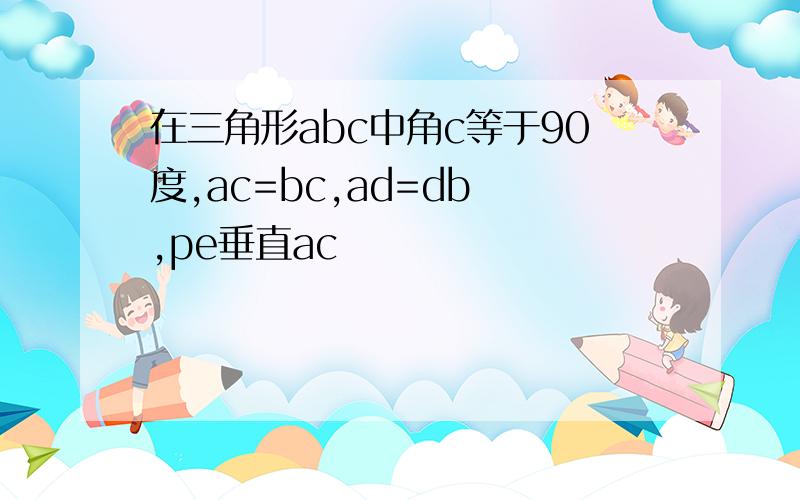 在三角形abc中角c等于90度,ac=bc,ad=db ,pe垂直ac