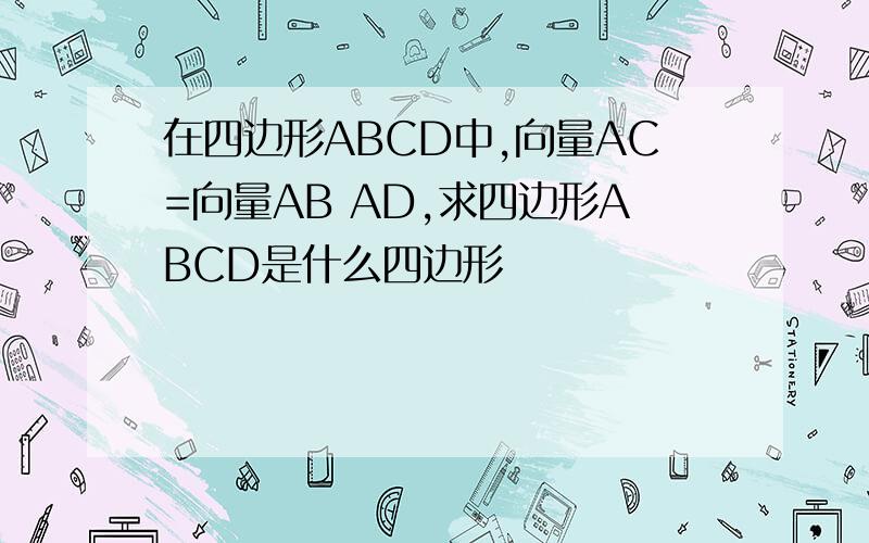 在四边形ABCD中,向量AC=向量AB AD,求四边形ABCD是什么四边形