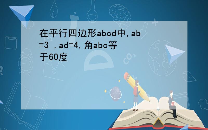 在平行四边形abcd中,ab=3 ,ad=4,角abc等于60度