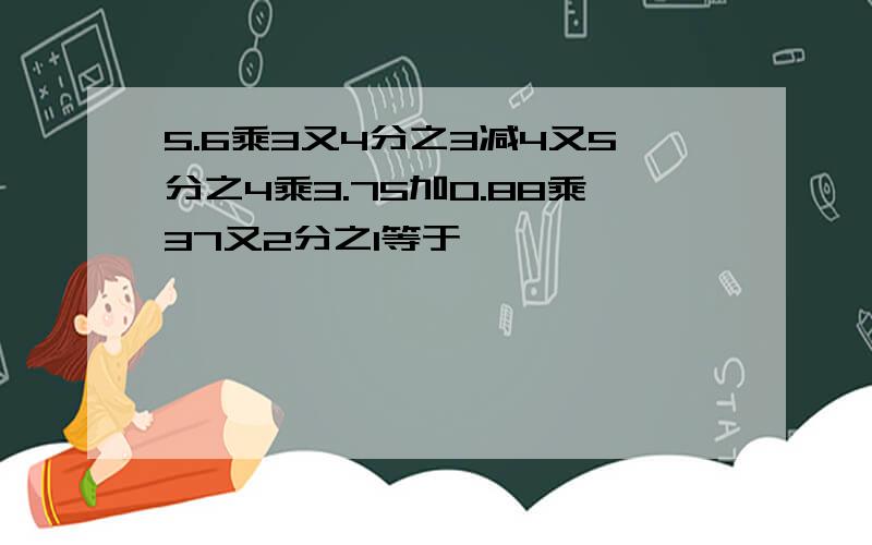 5.6乘3又4分之3减4又5分之4乘3.75加0.88乘37又2分之1等于