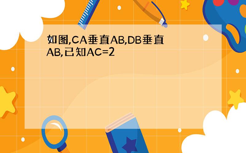 如图,CA垂直AB,DB垂直AB,已知AC=2