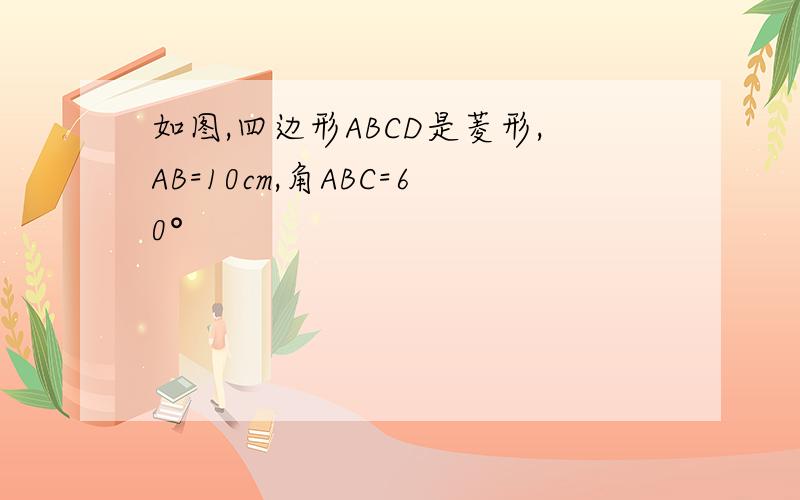 如图,四边形ABCD是菱形,AB=10cm,角ABC=60°