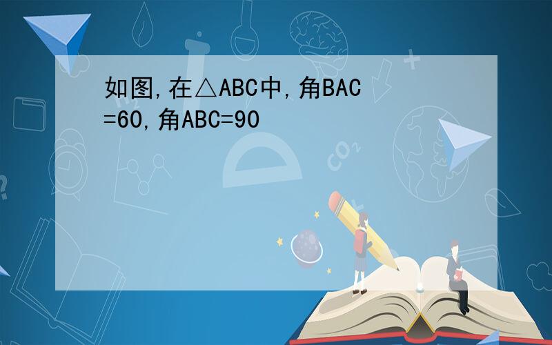 如图,在△ABC中,角BAC=60,角ABC=90