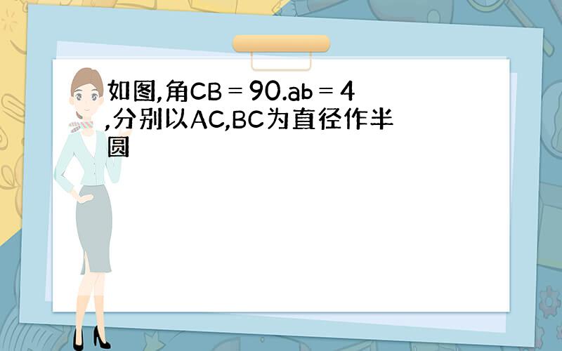 如图,角CB＝90.ab＝4,分别以AC,BC为直径作半圆