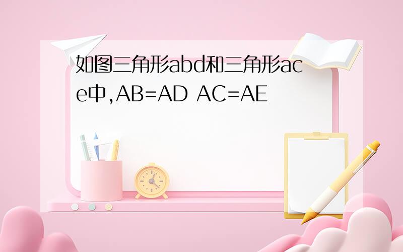 如图三角形abd和三角形ace中,AB=AD AC=AE