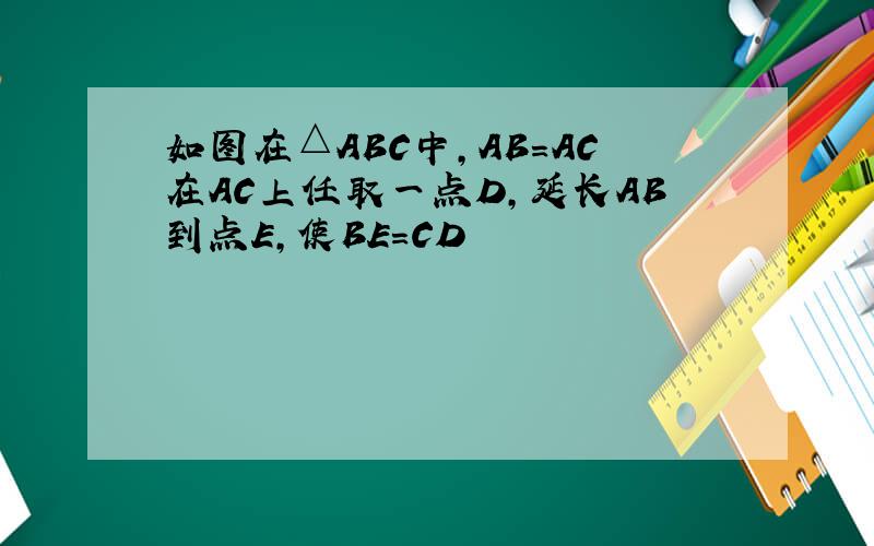 如图在△ABC中,AB＝AC在AC上任取一点D,延长AB到点E,使BE＝CD