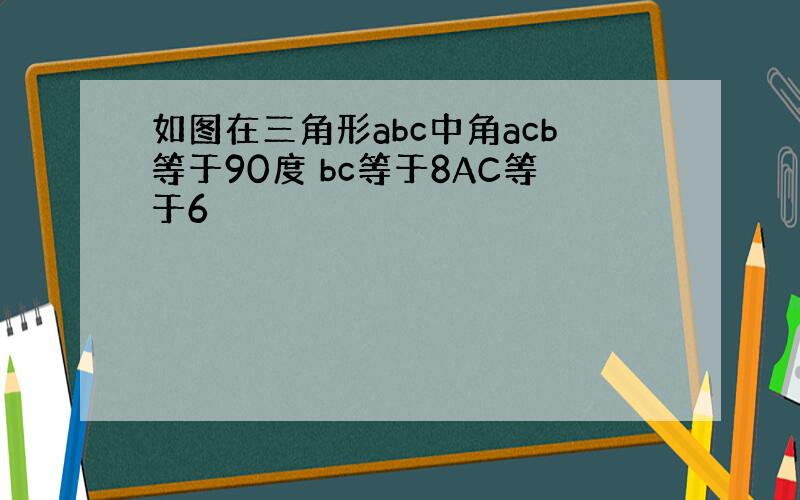 如图在三角形abc中角acb等于90度 bc等于8AC等于6