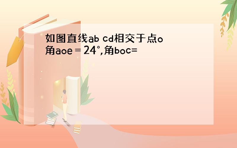 如图直线ab cd相交于点o角aoe＝24°,角boc=