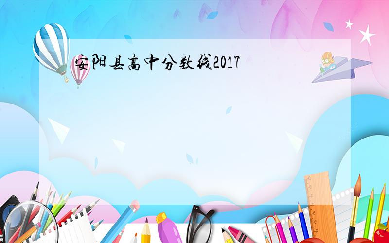 安阳县高中分数线2017