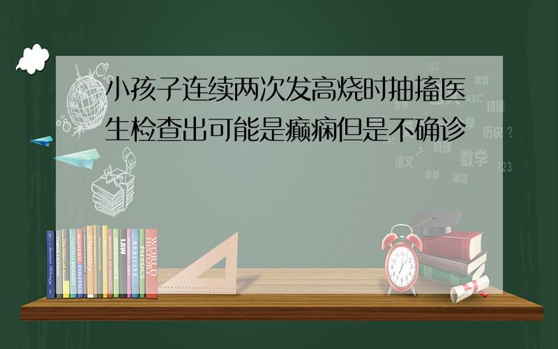 小孩子连续两次发高烧时抽搐医生检查出可能是癫痫但是不确诊