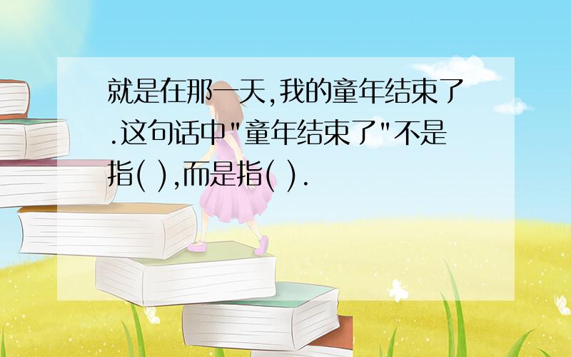 就是在那一天,我的童年结束了.这句话中"童年结束了"不是指( ),而是指( ).