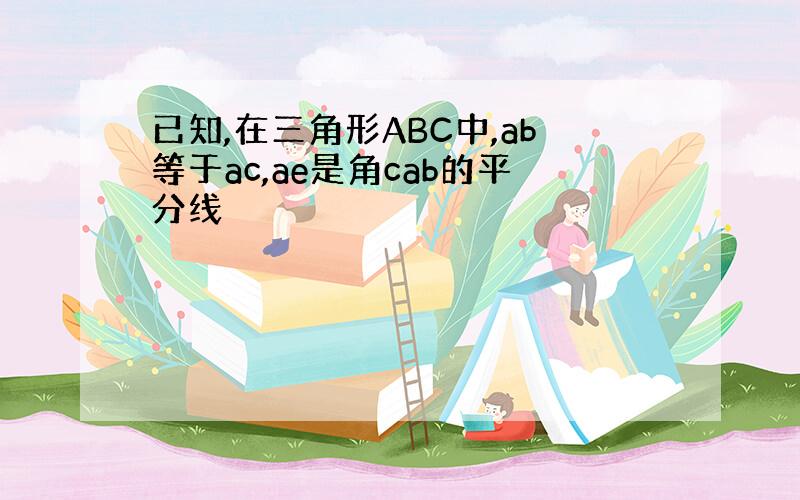 已知,在三角形ABC中,ab等于ac,ae是角cab的平分线