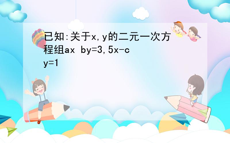 已知:关于x,y的二元一次方程组ax by=3,5x-cy=1