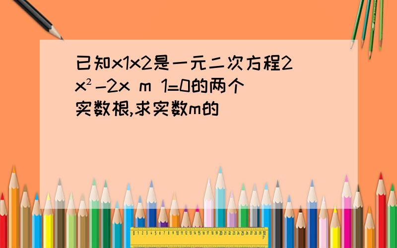 已知x1x2是一元二次方程2x²-2x m 1=0的两个实数根,求实数m的