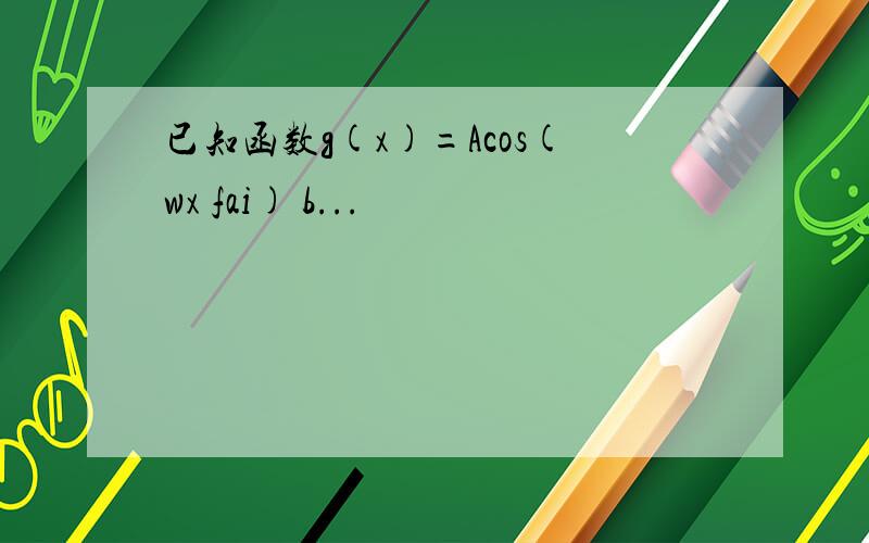 已知函数g(x)=Acos(wx fai) b...