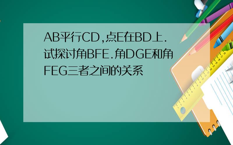 AB平行CD,点E在BD上.试探讨角BFE.角DGE和角FEG三者之间的关系