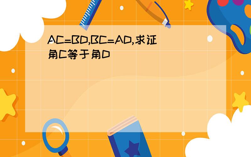 AC=BD,BC=AD,求证角C等于角D