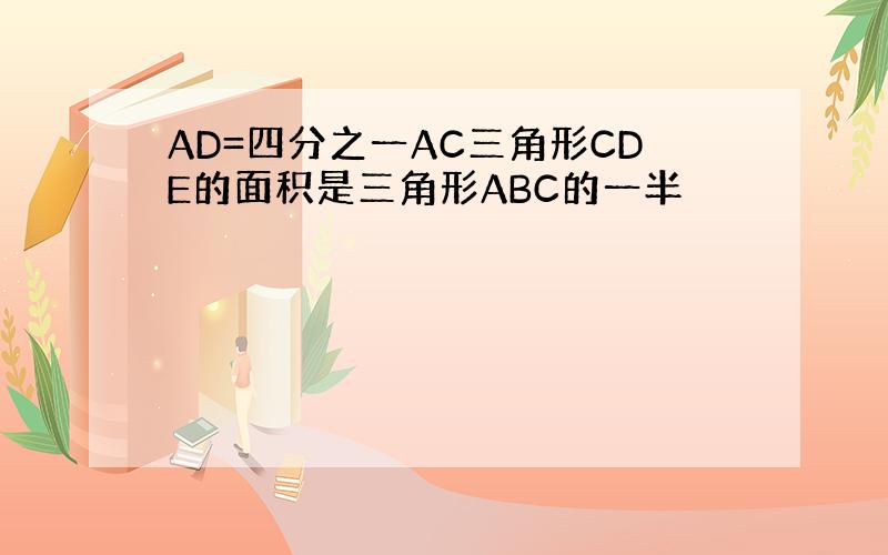 AD=四分之一AC三角形CDE的面积是三角形ABC的一半