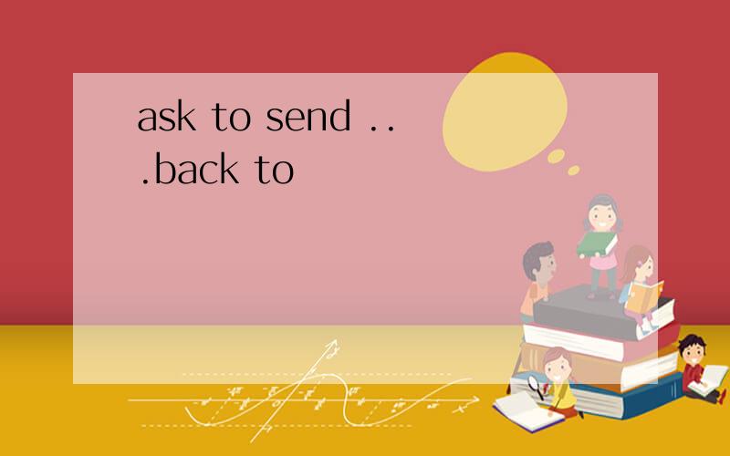 ask to send ...back to