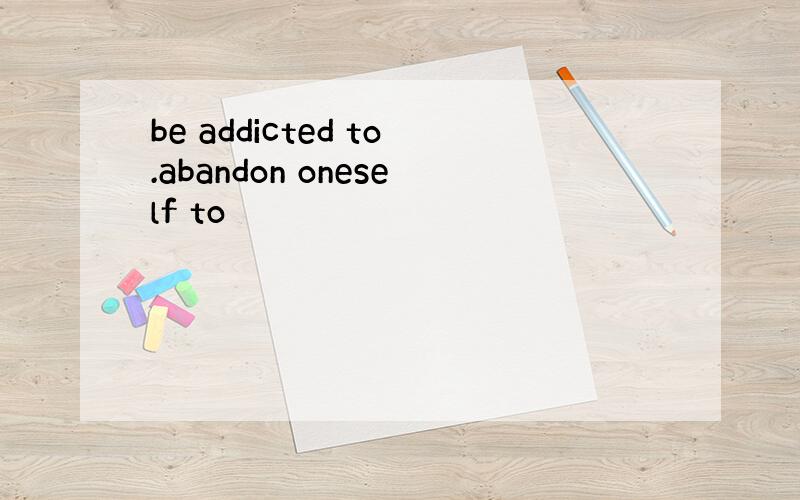 be addicted to.abandon oneself to