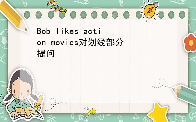 Bob likes action movies对划线部分提问