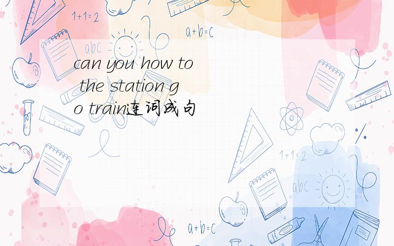can you how to the station go train连词成句