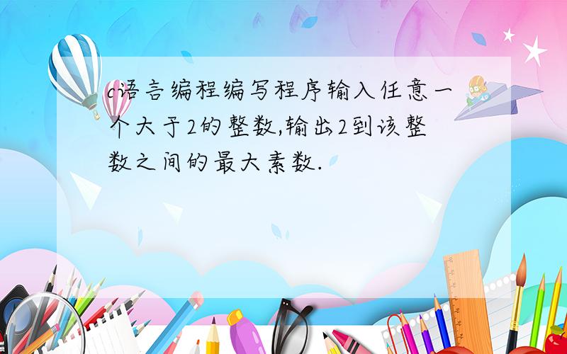 c语言编程编写程序输入任意一个大于2的整数,输出2到该整数之间的最大素数.