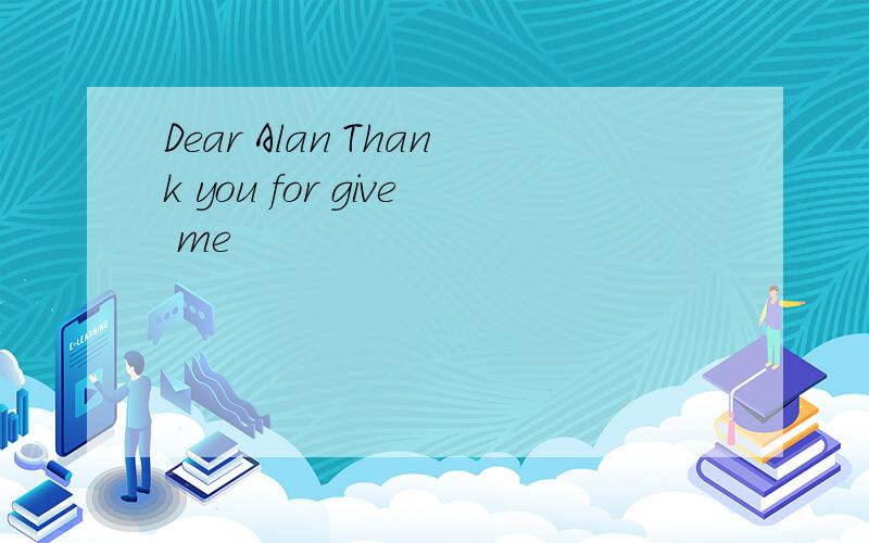 Dear Alan Thank you for give me