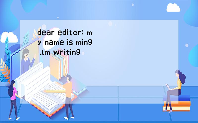 dear editor: my name is ming .lm writing