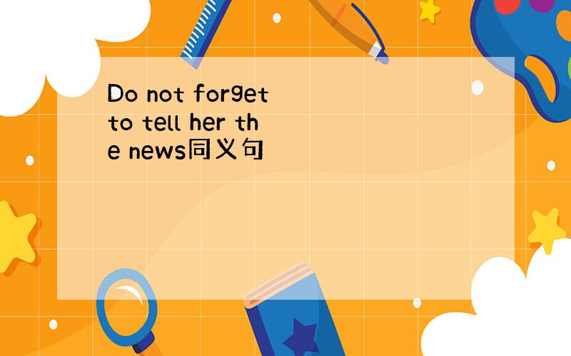 Do not forget to tell her the news同义句