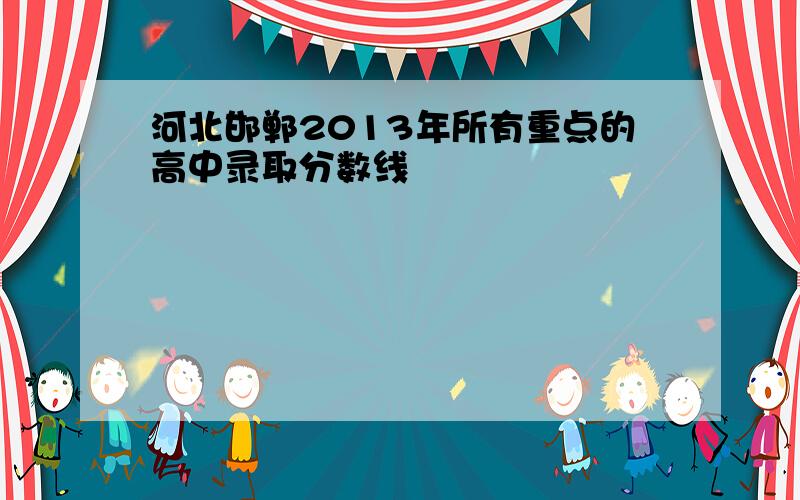 河北邯郸2013年所有重点的高中录取分数线