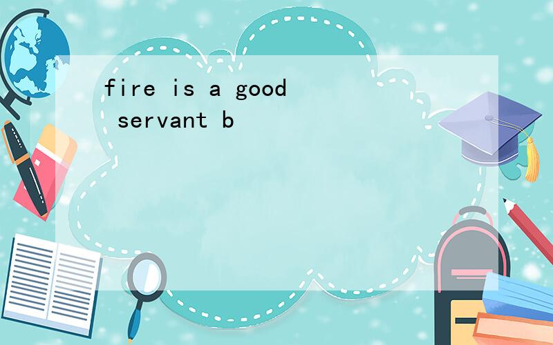 fire is a good servant b