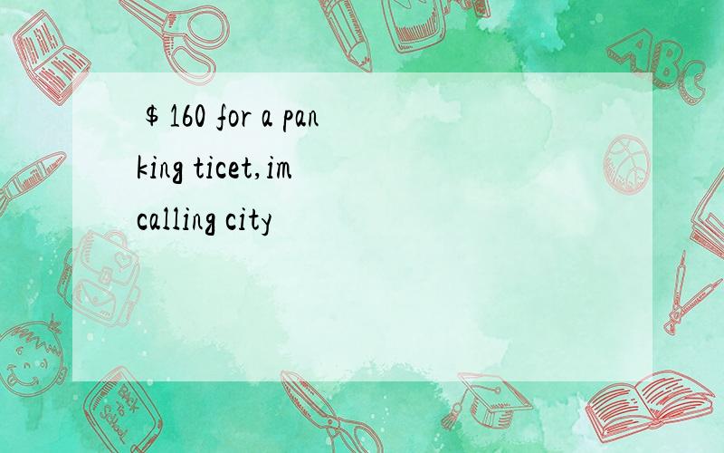 $160 for a panking ticet,im calling city