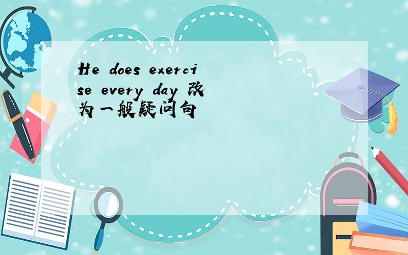 He does exercise every day 改为一般疑问句