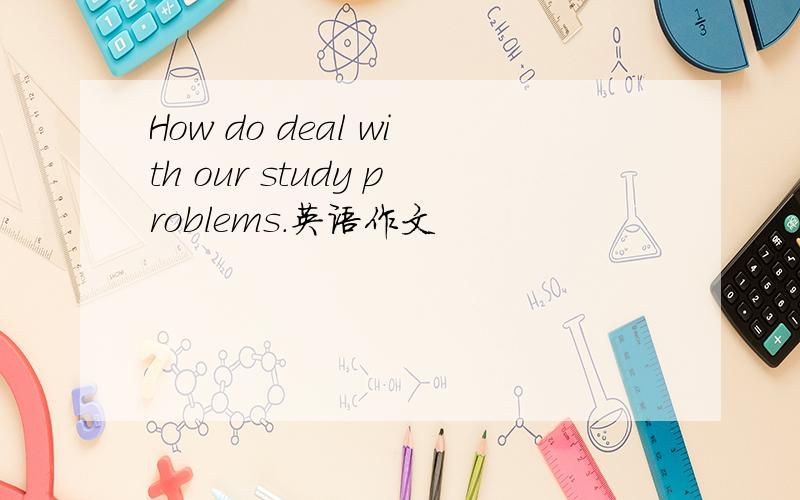 How do deal with our study problems.英语作文