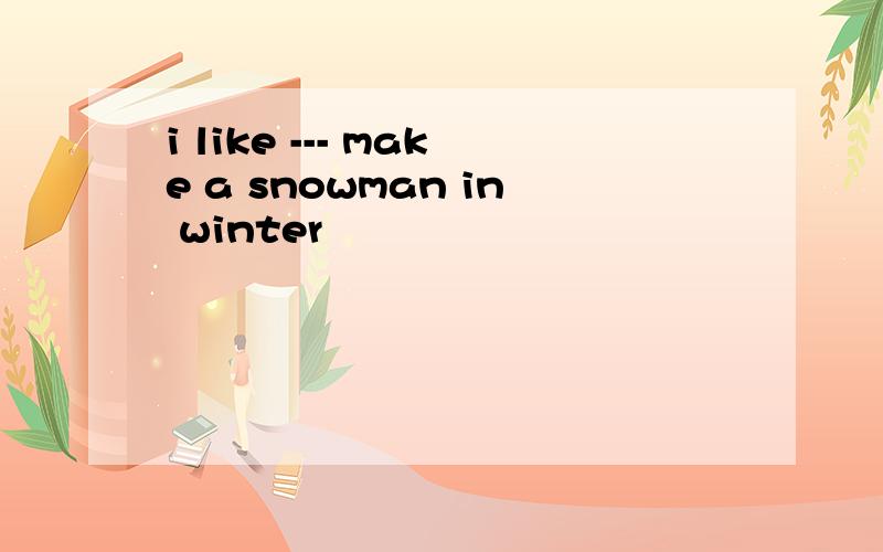 i like --- make a snowman in winter