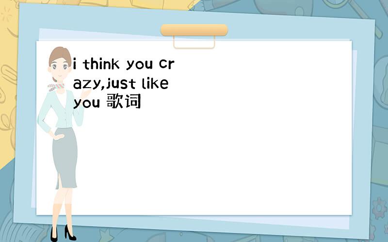 i think you crazy,just like you 歌词