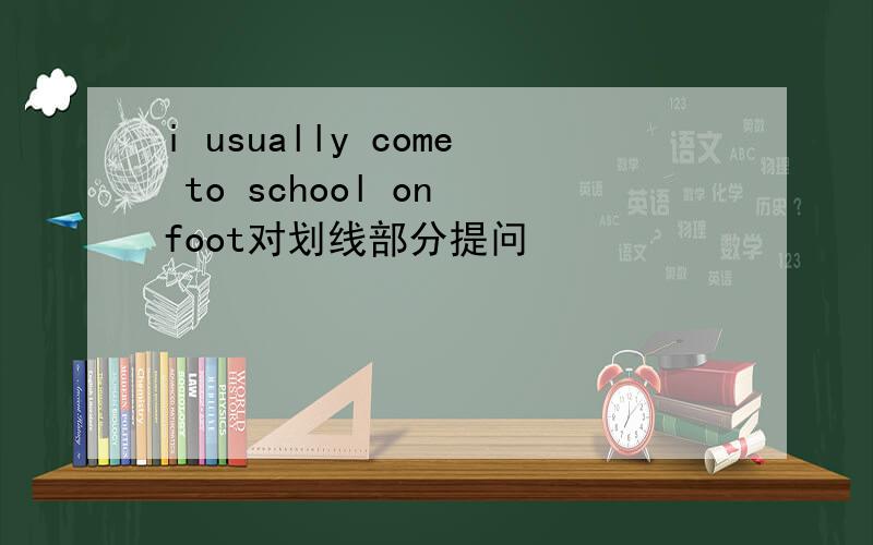 i usually come to school on foot对划线部分提问