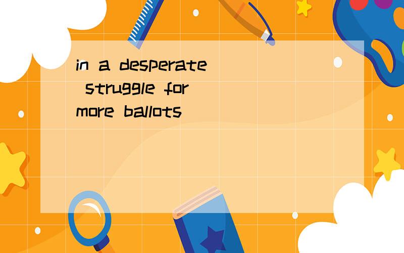 in a desperate struggle for more ballots
