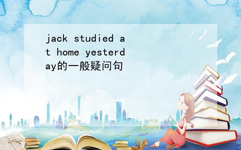 jack studied at home yesterday的一般疑问句