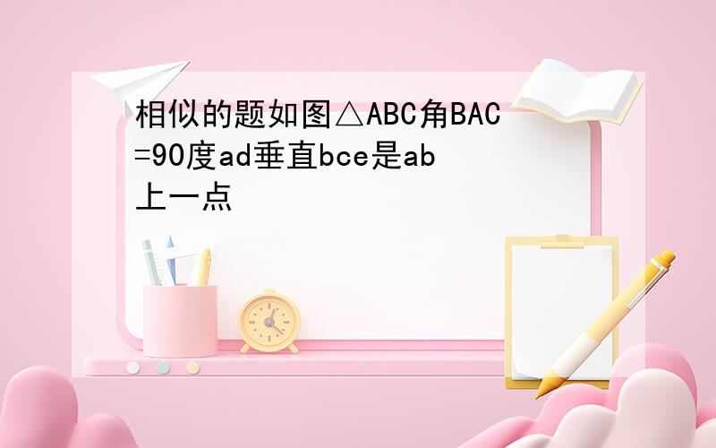 相似的题如图△ABC角BAC=90度ad垂直bce是ab上一点