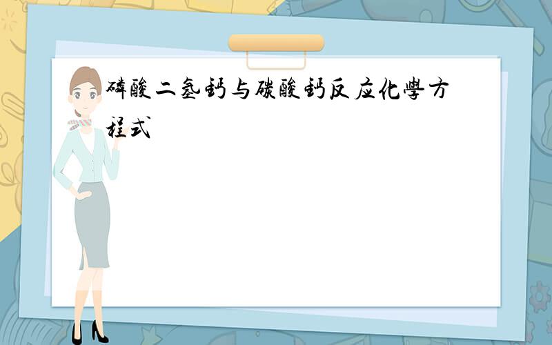 磷酸二氢钙与碳酸钙反应化学方程式